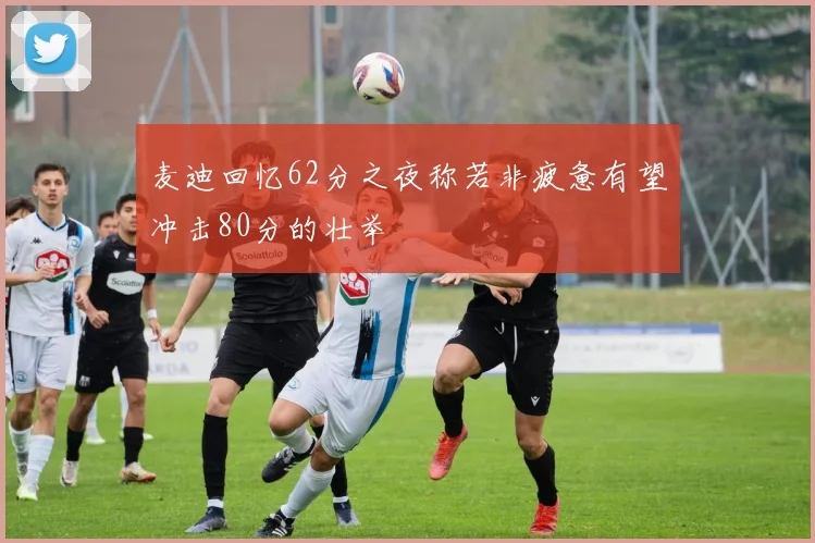 麦迪回忆62分之夜称若非疲惫有望冲击80分的壮举