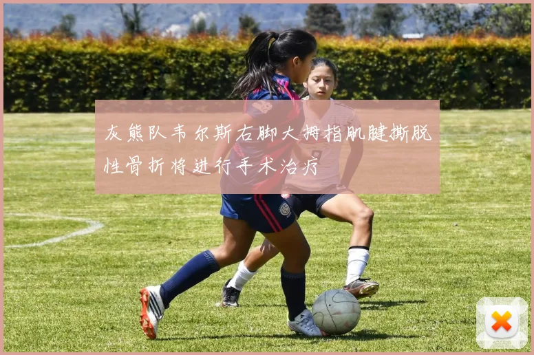 灰熊队韦尔斯右脚大拇指肌腱撕脱性骨折将进行手术治疗