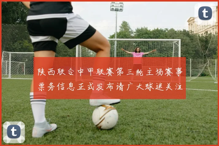 陕西联合中甲联赛第三轮主场赛事票务信息正式发布请广大球迷关注