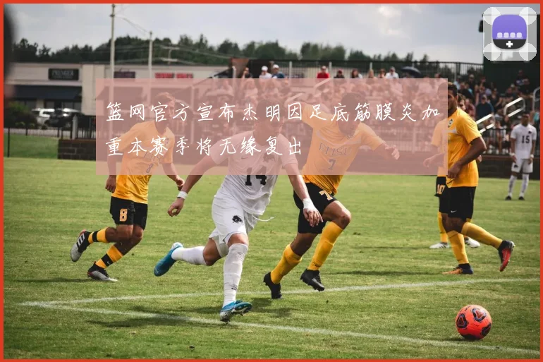 篮网官方宣布杰明因足底筋膜炎加重本赛季将无缘复出