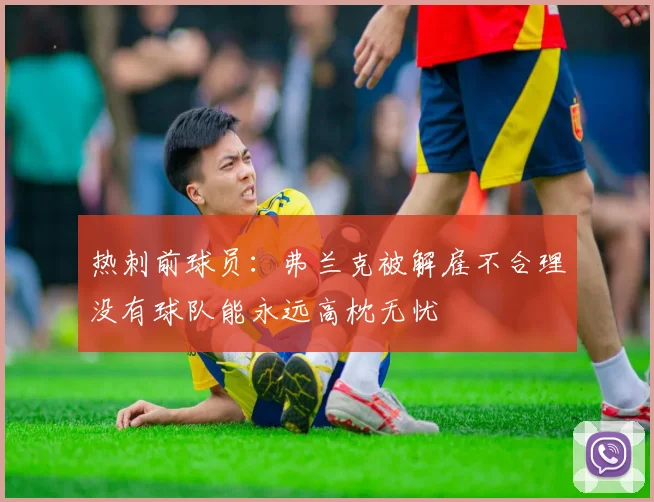 热刺前球员：弗兰克被解雇不合理没有球队能永远高枕无忧