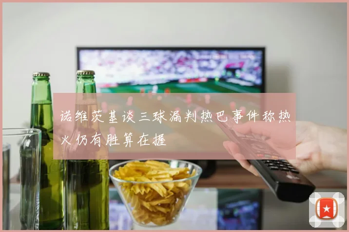 诺维茨基谈三球漏判热巴事件称热火仍有胜算在握