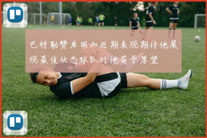 巴特勒赞库明加近期表现期待他展现最佳状态球队对他寄予厚望