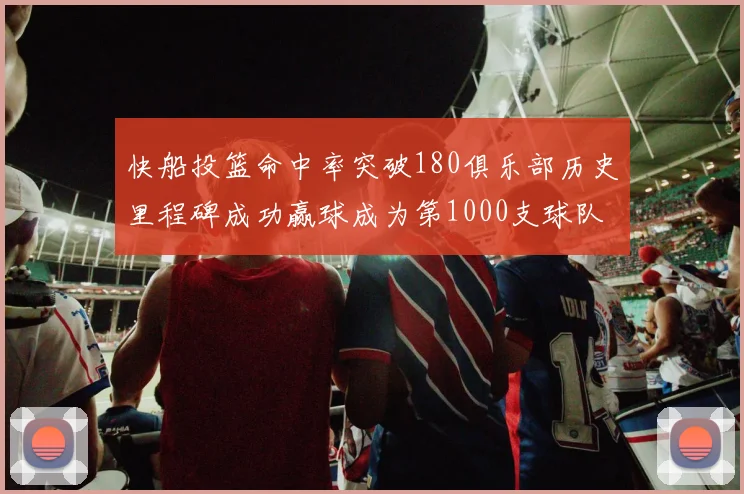 快船投篮命中率突破180俱乐部历史里程碑成功赢球成为第1000支球队