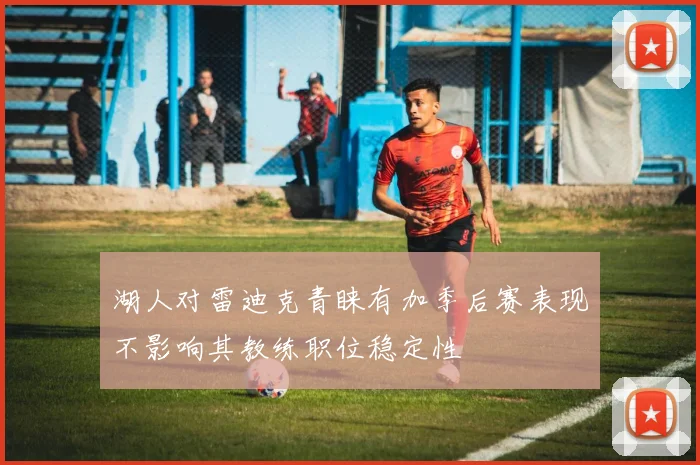 湖人对雷迪克青睐有加季后赛表现不影响其教练职位稳定性