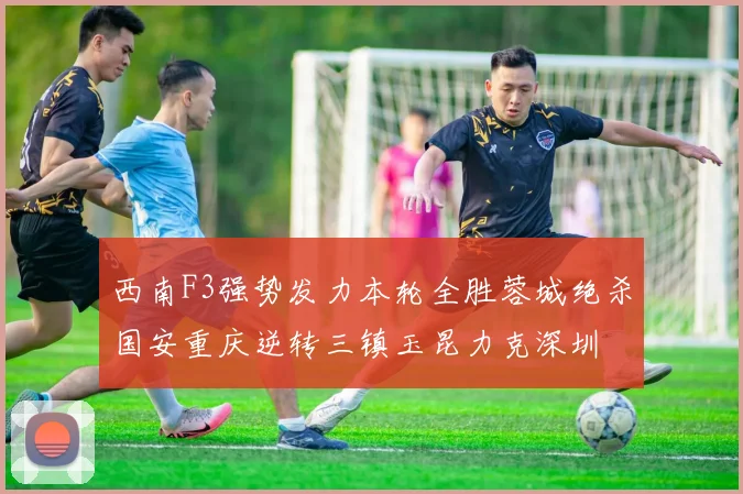 西南F3强势发力本轮全胜蓉城绝杀国安重庆逆转三镇玉昆力克深圳